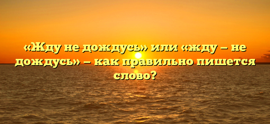 «Жду не дождусь» или «жду — не дождусь» — как правильно пишется слово?