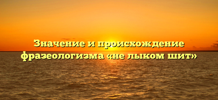 Значение и происхождение фразеологизма «не лыком шит»