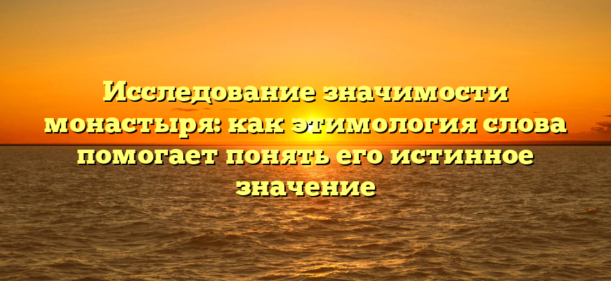 Исследование значимости монастыря: как этимология слова помогает понять его истинное значение