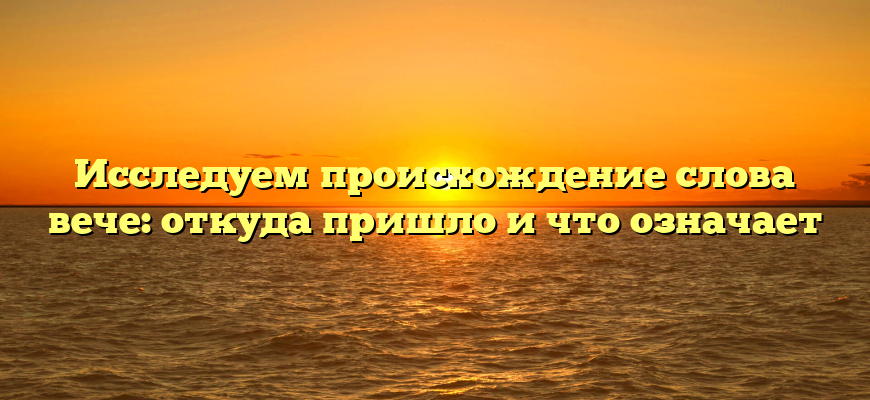 Исследуем происхождение слова вече: откуда пришло и что означает