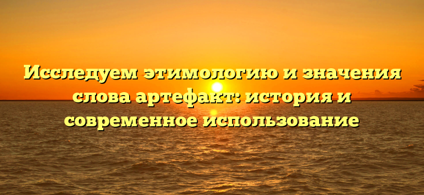 Исследуем этимологию и значения слова артефакт: история и современное использование