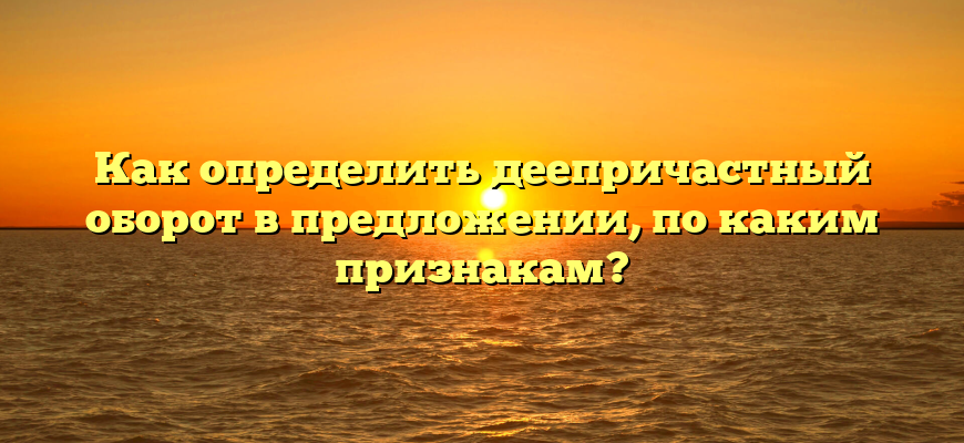 Как определить деепричастный оборот в предложении, по каким признакам?