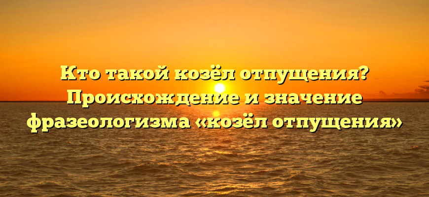 Кто такой козёл отпущения? Происхождение и значение фразеологизма «козёл отпущения»