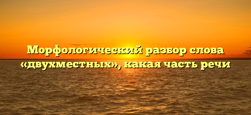 Морфологический разбор слова «двухместных», какая часть речи