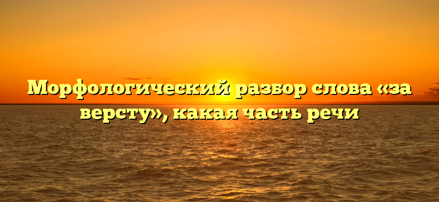 Морфологический разбор слова «за версту», какая часть речи