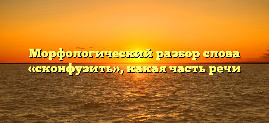 Морфологический разбор слова «сконфузить», какая часть речи