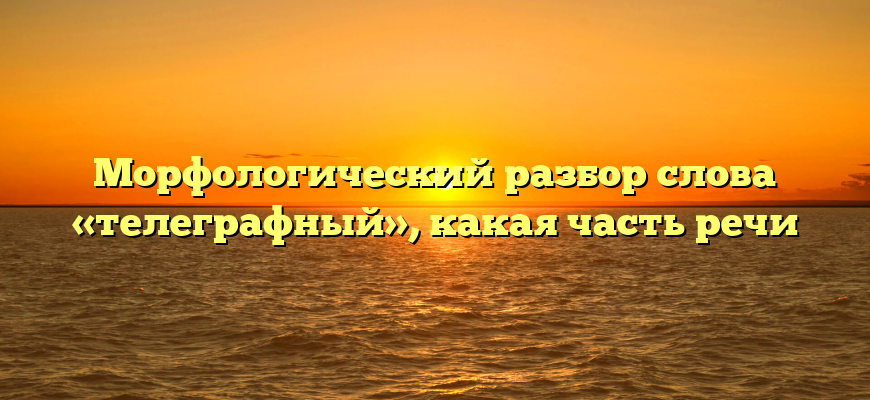 Морфологический разбор слова «телеграфный», какая часть речи