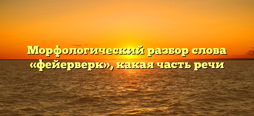 Морфологический разбор слова «фейерверк», какая часть речи