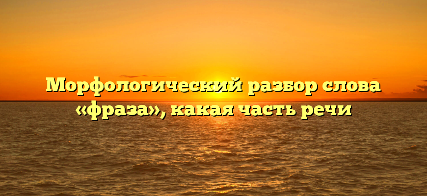 Морфологический разбор слова «фраза», какая часть речи