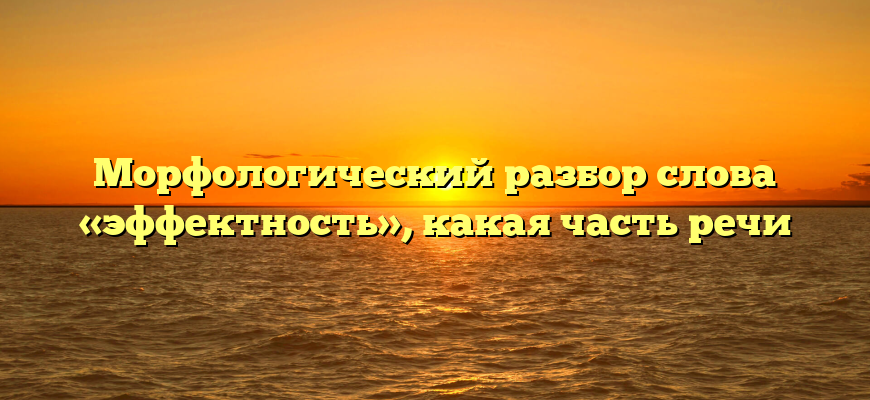 Морфологический разбор слова «эффектность», какая часть речи