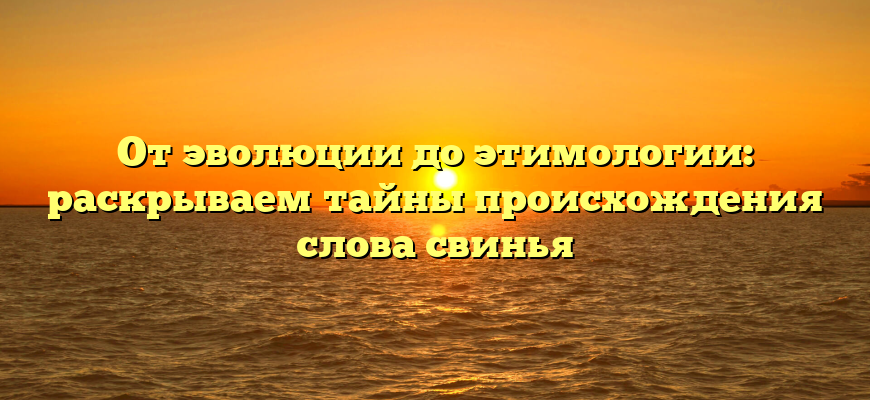 От эволюции до этимологии: раскрываем тайны происхождения слова свинья