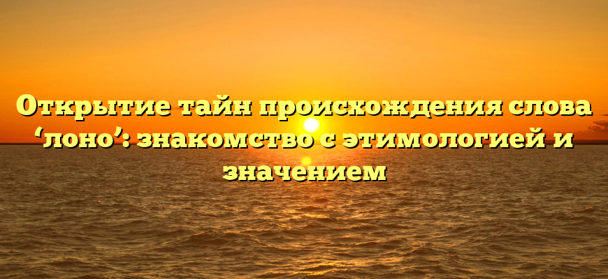 Открытие тайн происхождения слова ‘лоно’: знакомство с этимологией и значением