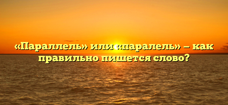 «Параллель» или «паралель» — как правильно пишется слово?