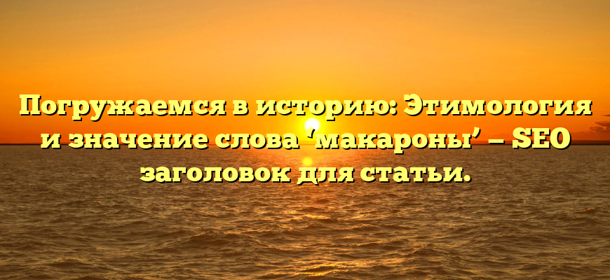 Погружаемся в историю: Этимология и значение слова ‘макароны’ — SEO заголовок для статьи.