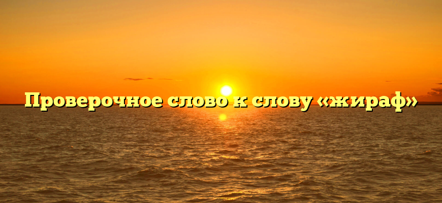 Проверочное слово к слову «жираф»