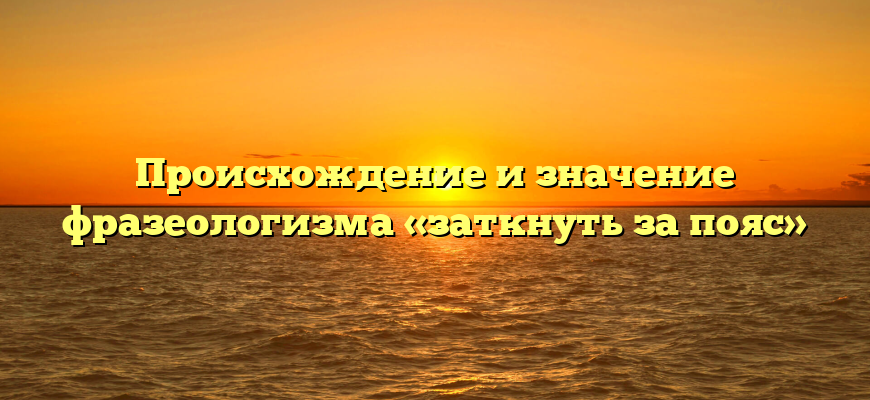Происхождение и значение фразеологизма «заткнуть за пояс»
