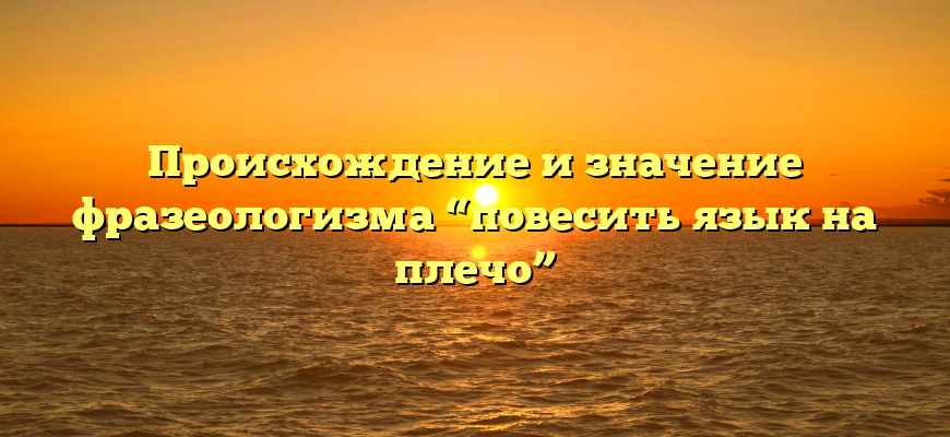 Происхождение и значение фразеологизма “повесить язык на плечо”