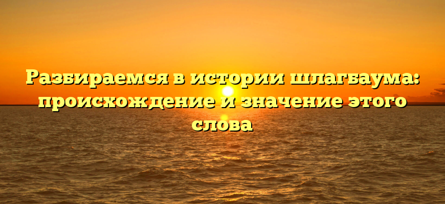 Разбираемся в истории шлагбаума: происхождение и значение этого слова