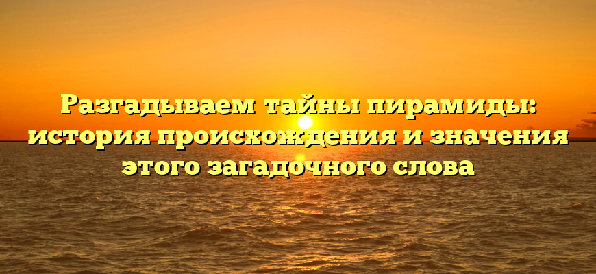Разгадываем тайны пирамиды: история происхождения и значения этого загадочного слова