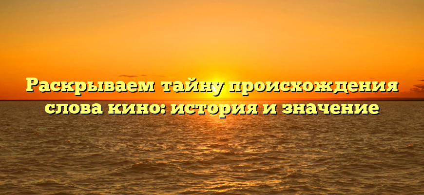 Раскрываем тайну происхождения слова кино: история и значение