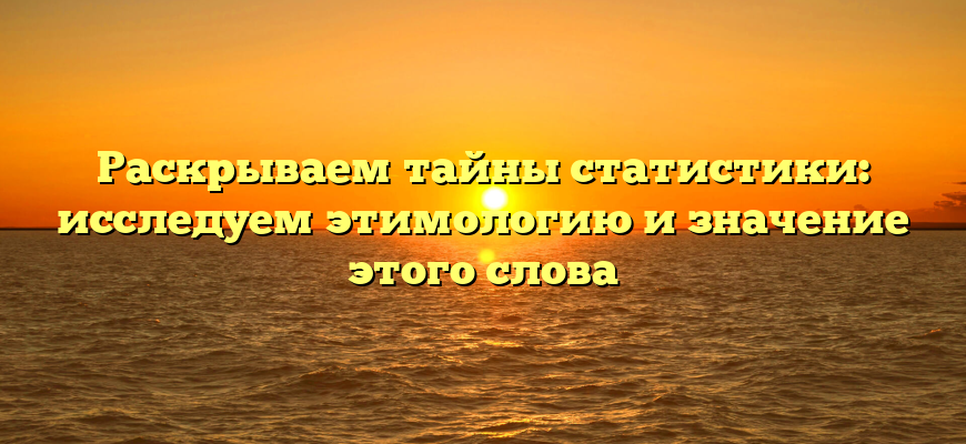 Раскрываем тайны статистики: исследуем этимологию и значение этого слова