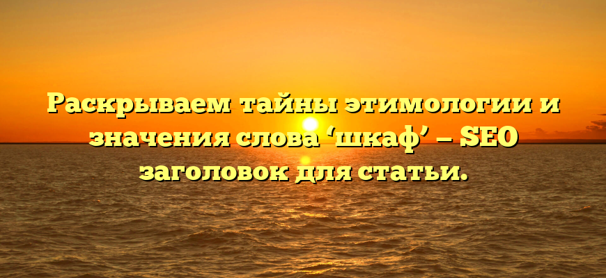 Раскрываем тайны этимологии и значения слова ‘шкаф’ — SEO заголовок для статьи.