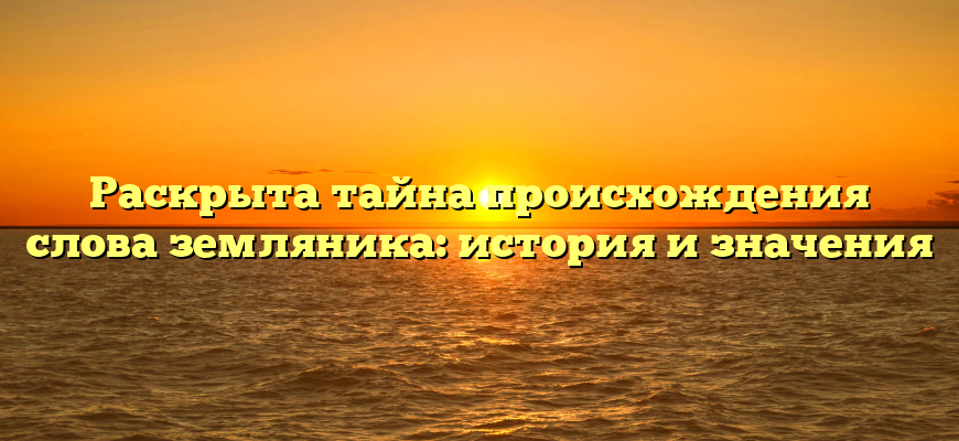 Раскрыта тайна происхождения слова земляника: история и значения