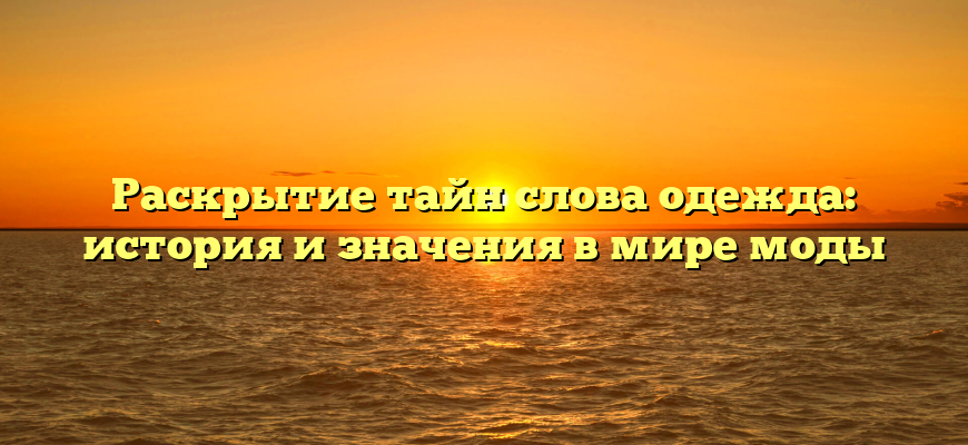 Раскрытие тайн слова одежда: история и значения в мире моды