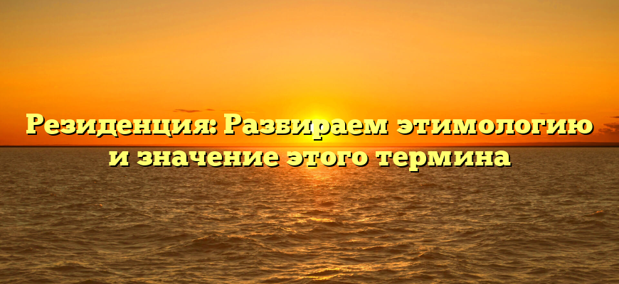 Резиденция: Разбираем этимологию и значение этого термина