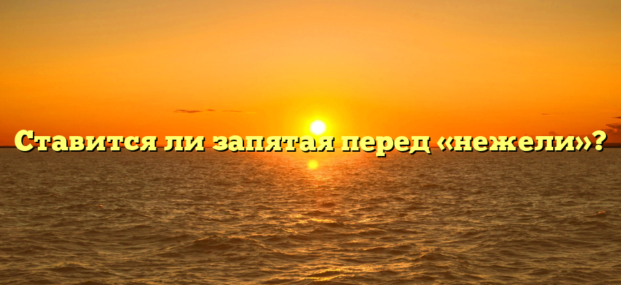 Ставится ли запятая перед «нежели»?