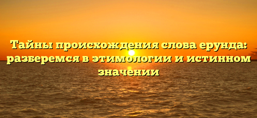 Тайны происхождения слова ерунда: разберемся в этимологии и истинном значении