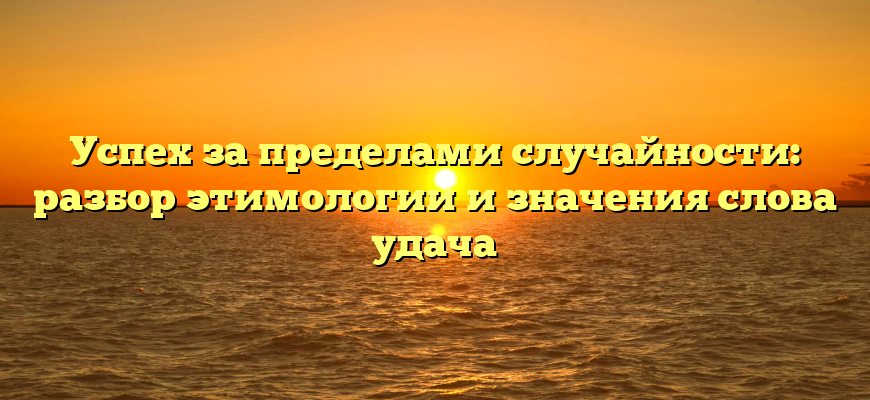 Успех за пределами случайности: разбор этимологии и значения слова удача