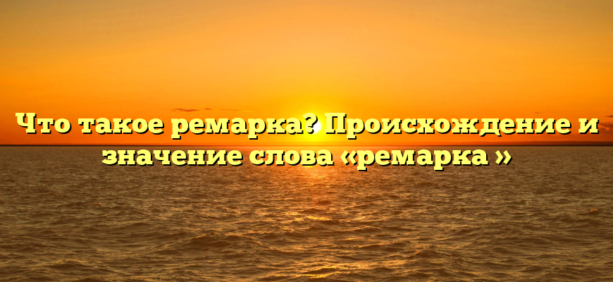 Что такое ремарка? Происхождение и значение слова «ремарка »