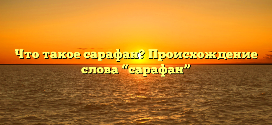Что такое сарафан? Происхождение слова “сарафан”