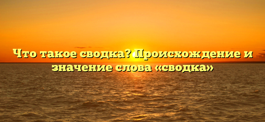 Что такое сводка? Происхождение и значение слова «сводка»