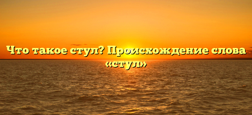 Что такое стул? Происхождение слова «стул»