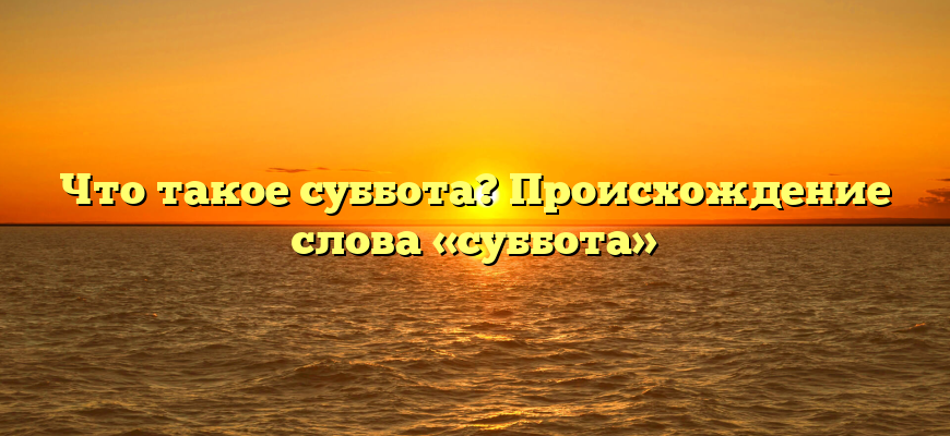 Что такое суббота? Происхождение слова «суббота»