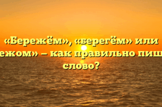 «Бережём», «берегём» или «бережом» — как правильно пишется слово?