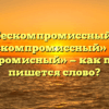 «Бескомпромиссный», «безкомпромиссный» или «бескомпромисный» — как правильно пишется слово?