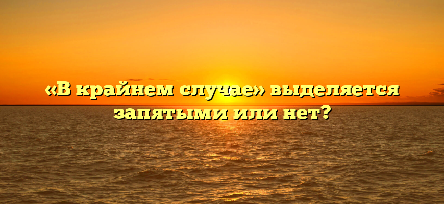 «В крайнем случае» выделяется запятыми или нет?