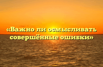 «Важно ли осмысливать совершённые ошибки»
