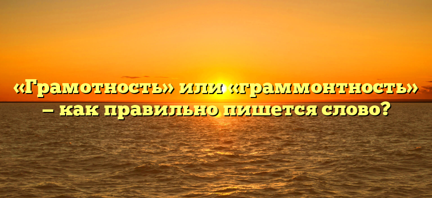 «Грамотность» или «граммонтность» — как правильно пишется слово?