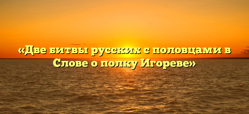 «Две битвы русских с половцами в Слове о полку Игореве»