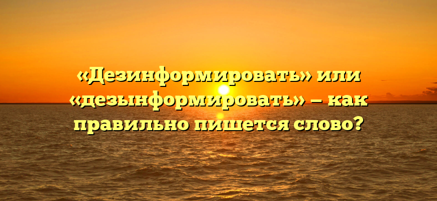 «Дезинформировать» или «дезынформировать» — как правильно пишется слово?