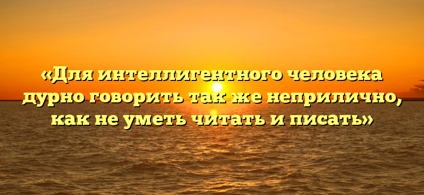 «Для интеллигентного человека дурно говорить так же неприлично, как не уметь читать и писать»