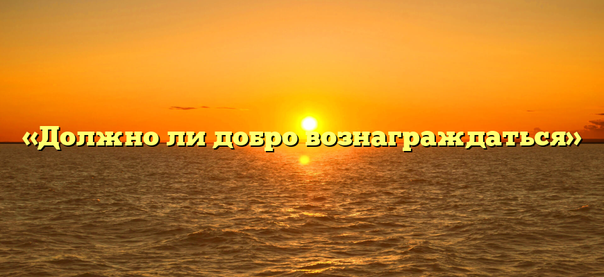 «Должно ли добро вознаграждаться»