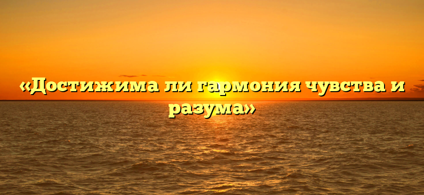 «Достижима ли гармония чувства и разума»