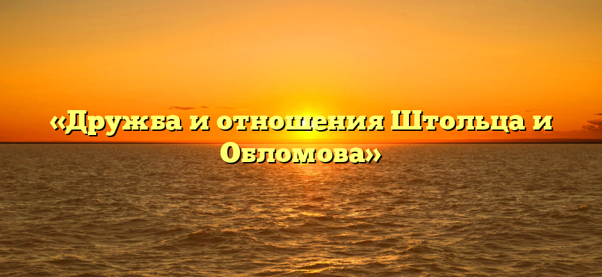 «Дружба и отношения Штольца и Обломова»