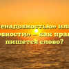 «За ненадобностью» или «по ненадобности» — как правильно пишется слово?