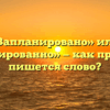 «Запланировано» или «запланированно» — как правильно пишется слово?
